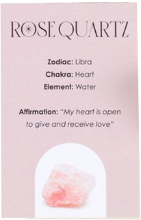 Rose Quartz:&nbsp;Open the heart and let life blossom with love. This crystal nurtures love and acceptance, sprouting compassion and self-love. A crystal that's perfect for heart chakra balancing and connection.&nbsp;The affirmation for the rose quartz crystal is: "My heart is open to give and receive love."